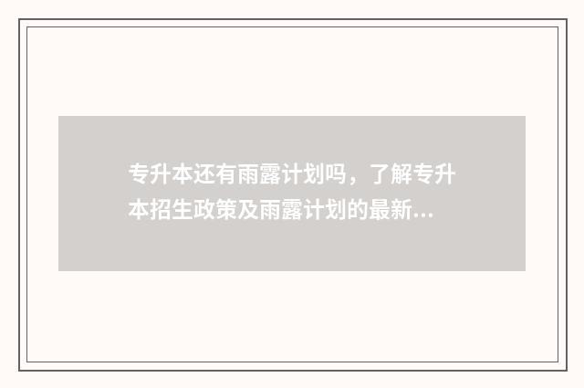 专升本还有雨露计划吗,了解专升本招生政策及雨露计划的最新情况 专升本雨露计划联合培养填哪个学校