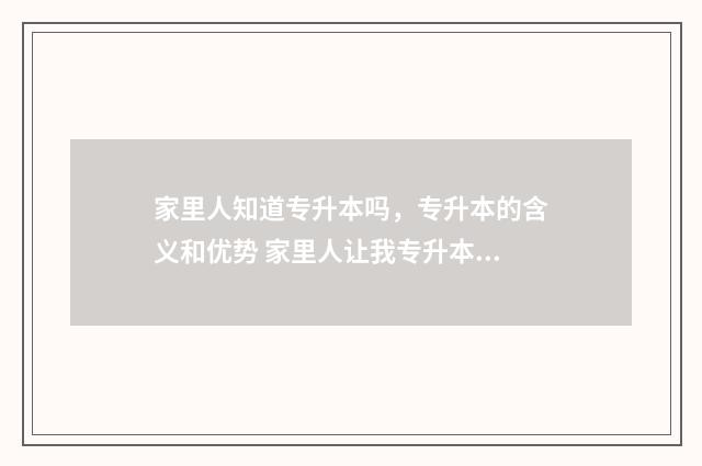家里人知道专升本吗,专升本的含义和优势 家里人让我专升本可我不想