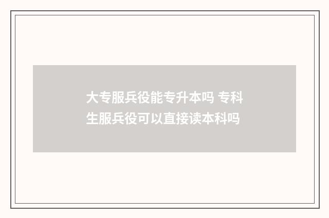 大专服兵役能专升本吗 专科生服兵役可以直接读本科吗