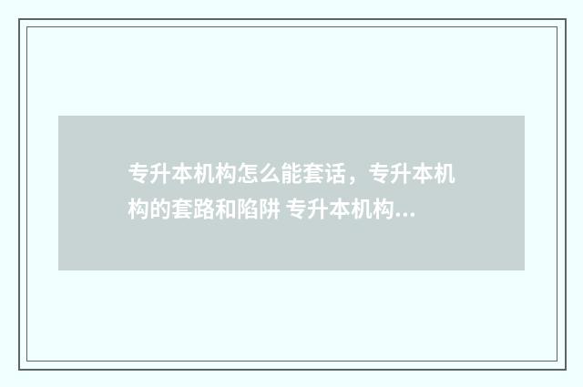 专升本机构怎么能套话，专升本机构的套路和陷阱 专升本机构怎么赚钱