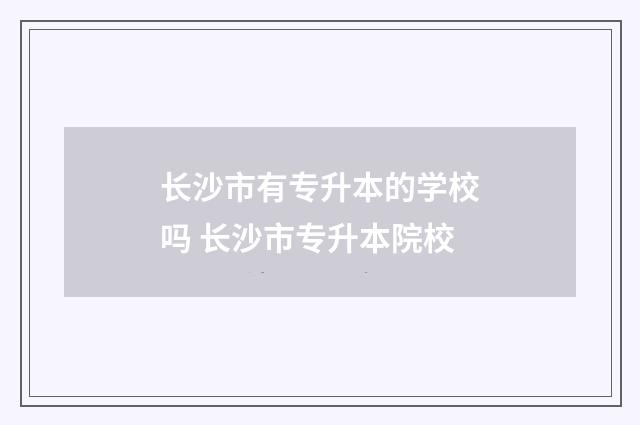 长沙市有专升本的学校吗 长沙市专升本院校