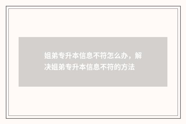 姐弟专升本信息不符怎么办，解决姐弟专升本信息不符的方法
