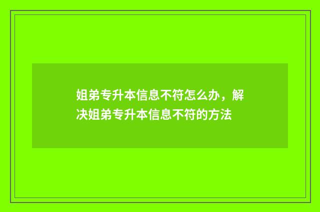 姐弟专升本信息不符怎么办，解决姐弟专升本信息不符的方法