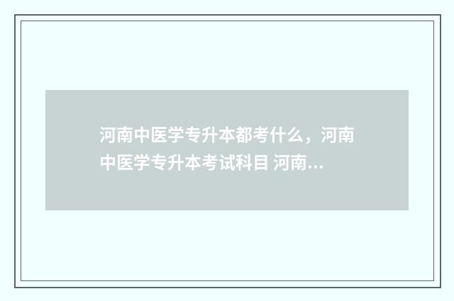 河南中医学专升本都考什么，河南中医学专升本考试科目 河南中医学专升本可以到哪些学校?