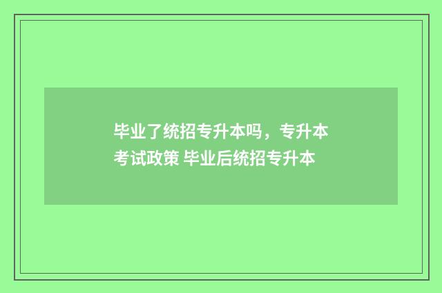 毕业了统招专升本吗，专升本考试政策 毕业后统招专升本