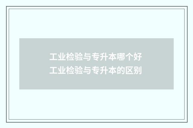 工业检验与专升本哪个好 工业检验与专升本的区别