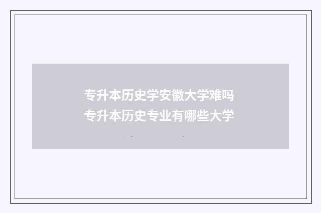 专升本历史学安徽大学难吗 专升本历史专业有哪些大学