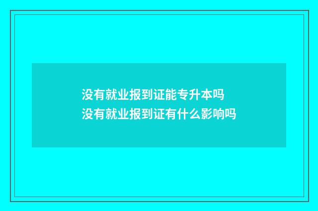 没有就业报到证能专升本吗 没有就业报到证有什么影响吗