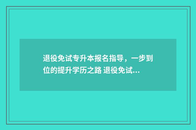 退役免试专升本报名指导,一步到位的提升学历之路 退役免试专升本要考试吗