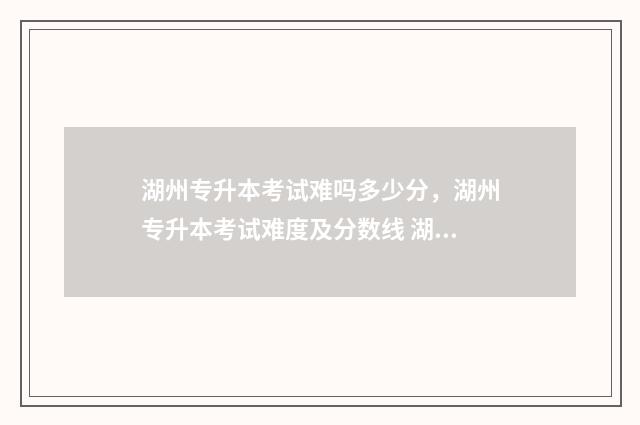 湖州专升本考试难吗多少分,湖州专升本考试难度及分数线 湖州专升本考试地点查询