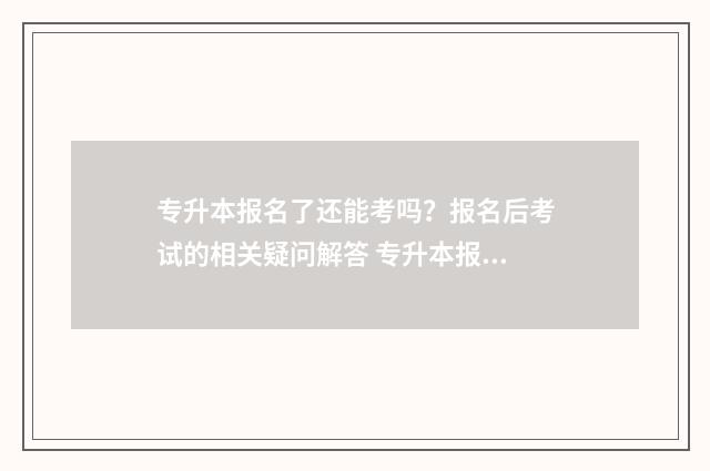 专升本报名了还能考吗？报名后考试的相关疑问解答 专升本报名了还没考试人去当兵可以吗