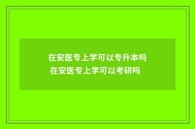 在安医专上学可以专升本吗 在安医专上学可以考研吗