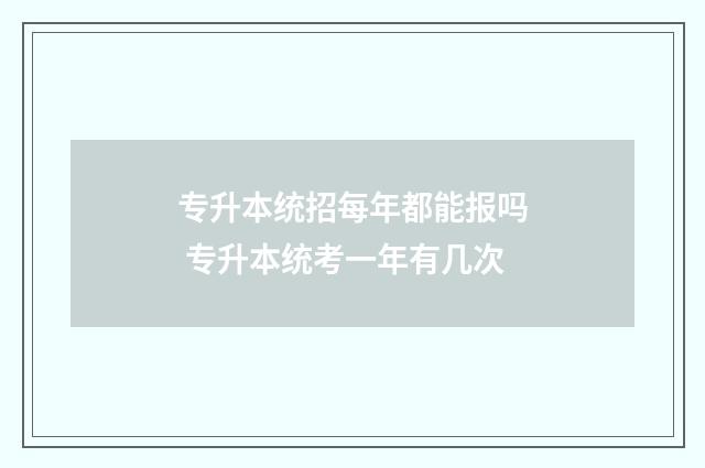 专升本统招每年都能报吗 专升本统考一年有几次