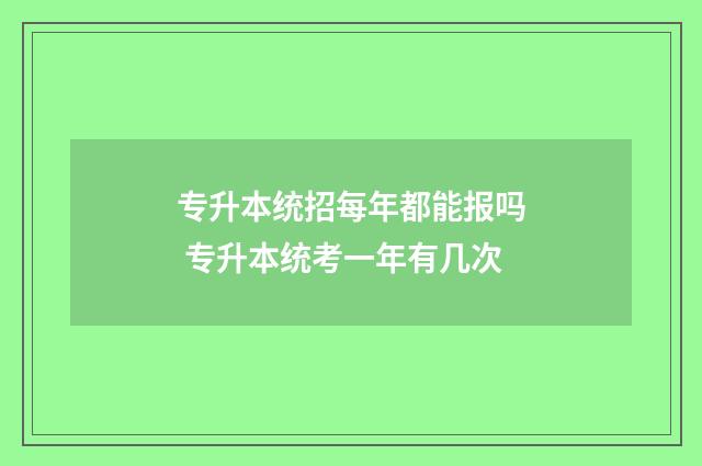 专升本统招每年都能报吗 专升本统考一年有几次