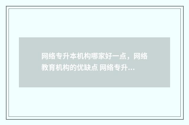 网络专升本机构哪家好一点,网络教育机构的优缺点 网络专升本国家承认吗