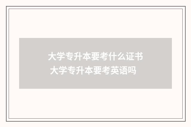 大学专升本要考什么证书 大学专升本要考英语吗