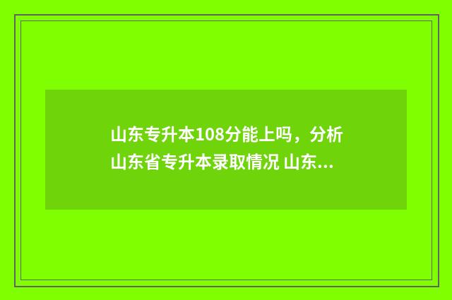 山东专升本108分能上吗，分析山东省专升本录取情况 山东专升本考100多分会录取吗