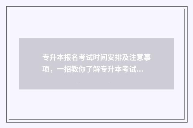 专升本报名考试时间安排及注意事项，一招教你了解专升本考试流程 专升本报名考试考区怎么选