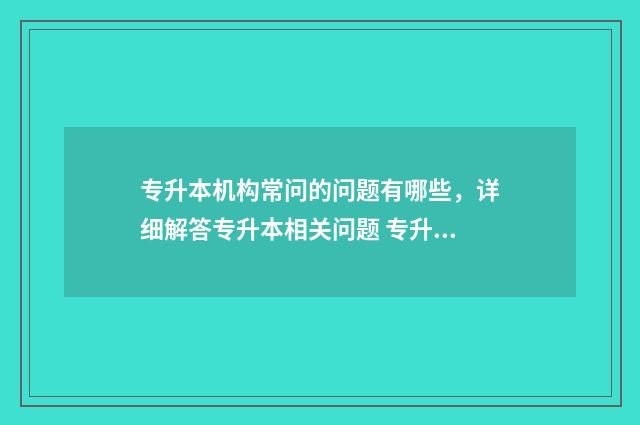 专升本机构常问的问题有哪些,详细解答专升本相关问题 专升本机构问什么问题