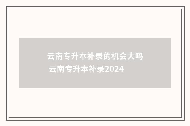 云南专升本补录的机会大吗 云南专升本补录2024