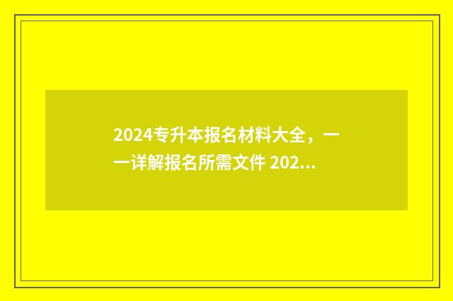 2024专升本报名材料大全，一一详解报名所需文件 2024专升本报名时间和考试时间