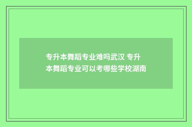 专升本舞蹈专业难吗武汉 专升本舞蹈专业可以考哪些学校湖南