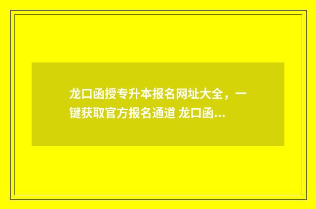 龙口函授专升本报名网址大全,一键获取官方报名通道 龙口函授专升本考试时间