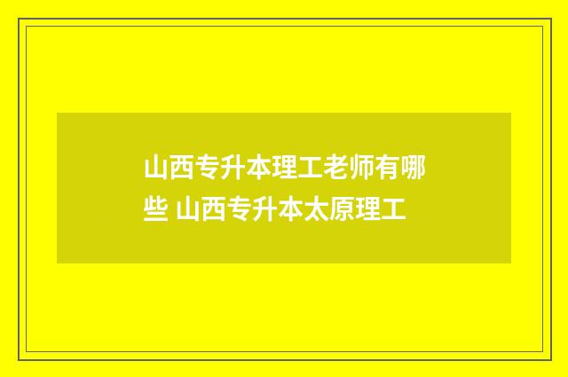 山西专升本理工老师有哪些 山西专升本太原理工