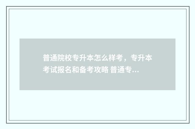 普通院校专升本怎么样考,专升本考试报名和备考攻略 普通专升本的大学