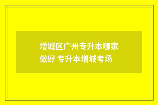 增城区广州专升本哪家做好 专升本增城考场