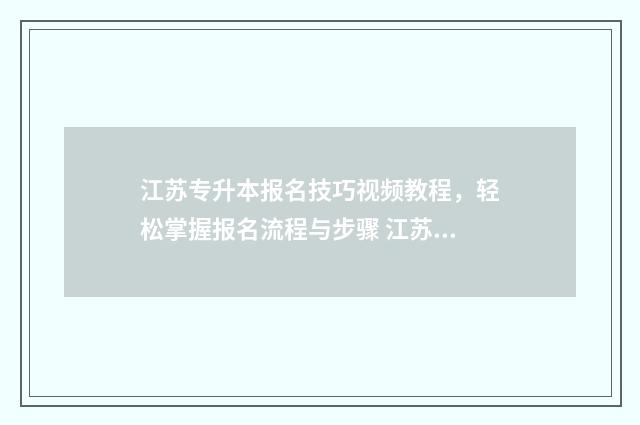 江苏专升本报名技巧视频教程，轻松掌握报名流程与步骤 江苏专升本报名入口官网2024报名时间