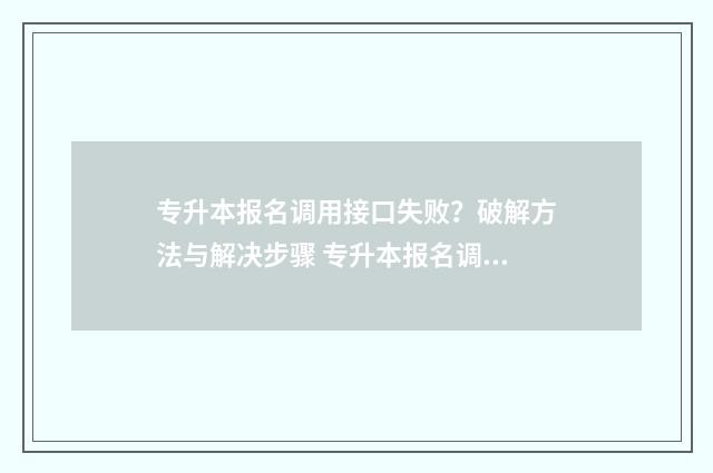 专升本报名调用接口失败？破解方法与解决步骤 专升本报名调用接口失败什么意思