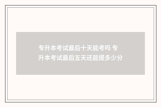 专升本考试最后十天能考吗 专升本考试最后五天还能提多少分