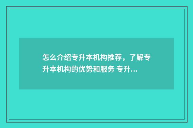 怎么介绍专升本机构推荐,了解专升本机构的优势和服务 专升本面试时怎么介绍