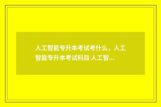 人工智能专升本考试考什么,人工智能专升本考试科目 人工智能专升本需要考些什么科目