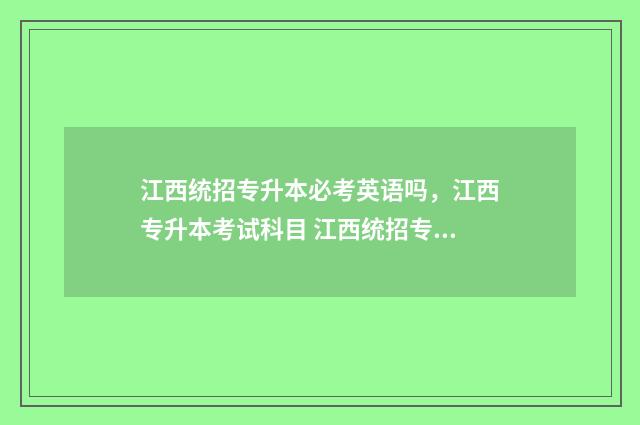 江西统招专升本必考英语吗，江西专升本考试科目 江西统招专升本政策