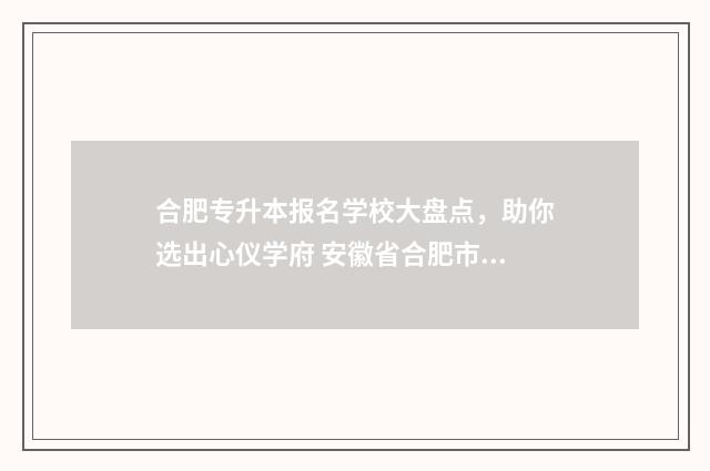 合肥专升本报名学校大盘点，助你选出心仪学府 安徽省合肥市专升本考试时间