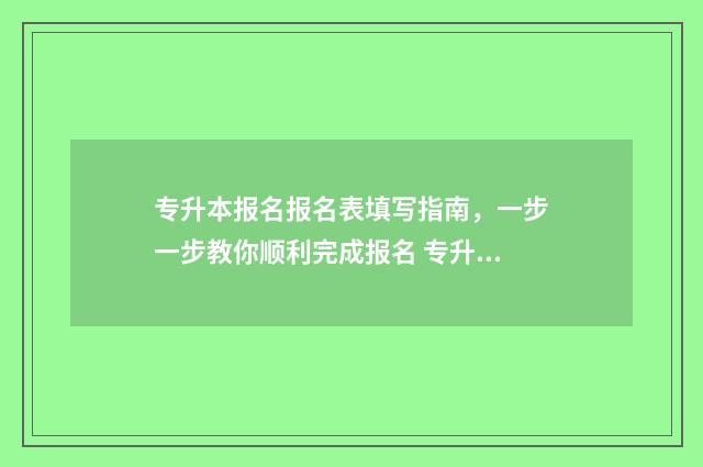 专升本报名报名表填写指南，一步一步教你顺利完成报名 专升本报名报名表没打印