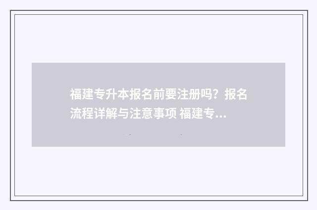 福建专升本报名前要注册吗？报名流程详解与注意事项 福建专升本报名入口官网2024报名时间