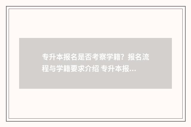 专升本报名是否考察学籍？报名流程与学籍要求介绍 专升本报名是否愿意调剂
