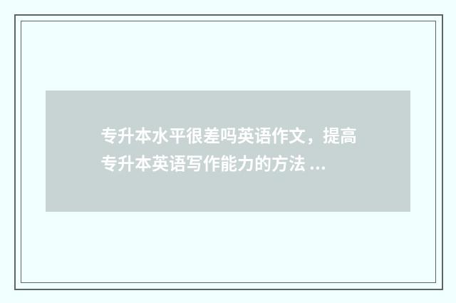 专升本水平很差吗英语作文，提高专升本英语写作能力的方法 专升本水平很差的学校