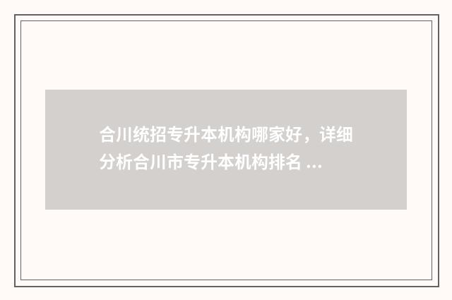 合川统招专升本机构哪家好，详细分析合川市专升本机构排名 重庆合川区有哪些专科