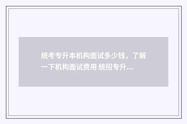 统考专升本机构面试多少钱,了解一下机构面试费用 统招专升本教育机构