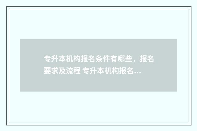 专升本机构报名条件有哪些，报名要求及流程 专升本机构报名费用一般多少钱