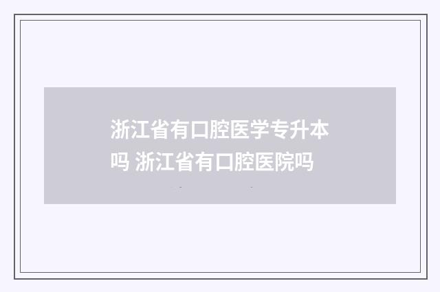 浙江省有口腔医学专升本吗 浙江省有口腔医院吗