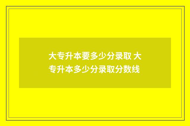 大专升本要多少分录取 大专升本多少分录取分数线