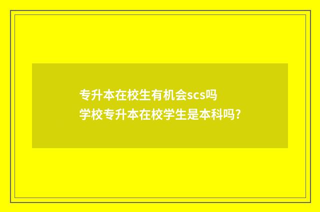 专升本在校生有机会scs吗 学校专升本在校学生是本科吗?