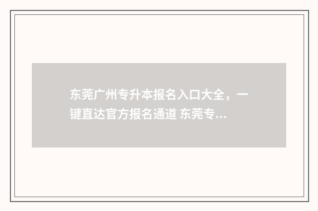 东莞广州专升本报名入口大全,一键直达官方报名通道 东莞专升本学校有哪些