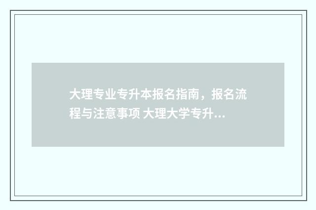 大理专业专升本报名指南,报名流程与注意事项 大理大学专升本录取人数
