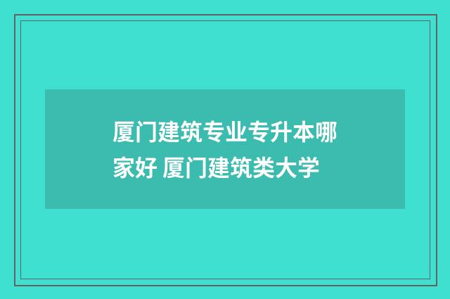 厦门建筑专业专升本哪家好 厦门建筑类大学